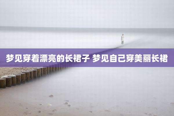 梦见穿着漂亮的长裙子 梦见自己穿美丽长裙