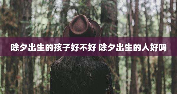 除夕出生的孩子好不好 除夕出生的人好吗