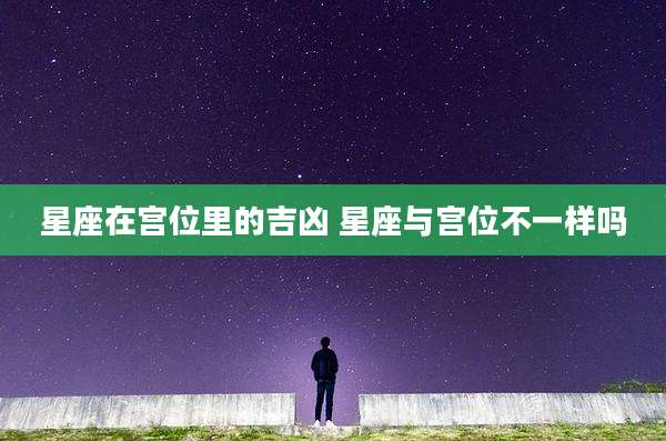 星座在宫位里的吉凶 星座与宫位不一样吗