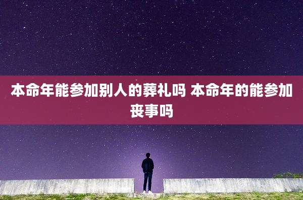 本命年能参加别人的葬礼吗 本命年的能参加丧事吗