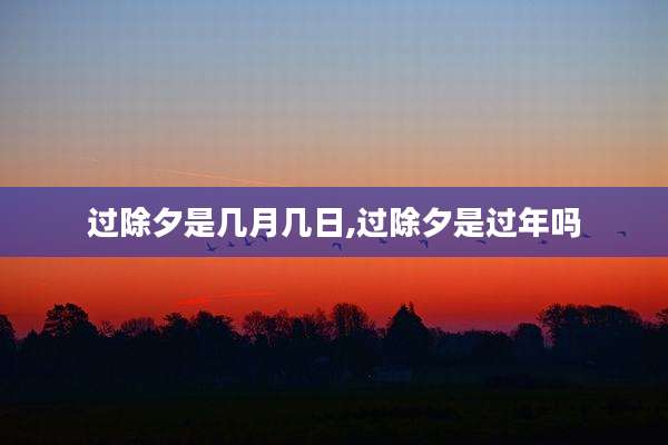 过除夕是几月几日,过除夕是过年吗