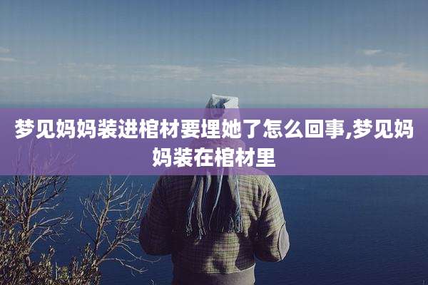 梦见妈妈装进棺材要埋她了怎么回事,梦见妈妈装在棺材里