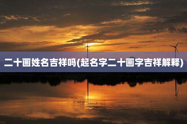 二十画姓名吉祥吗(起名字二十画字吉祥解释)