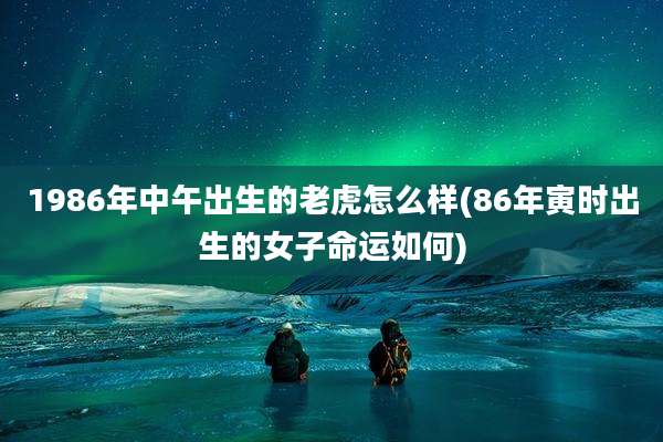 1986年中午出生的老虎怎么样(86年寅时出生的女子命运如何)