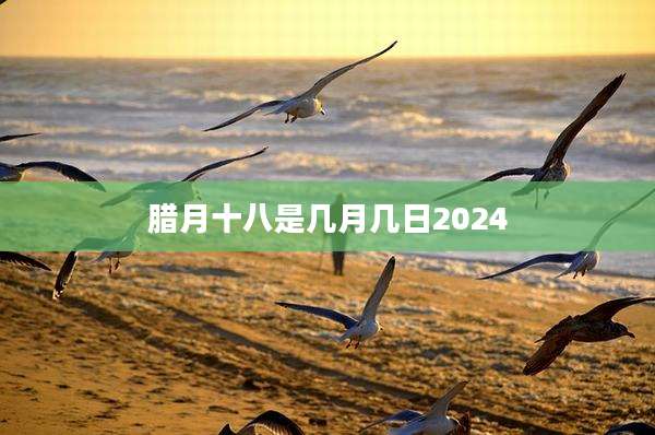 腊月十八是几月几日2024