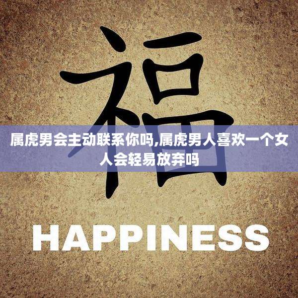 属虎男会主动联系你吗,属虎男人喜欢一个女人会轻易放弃吗