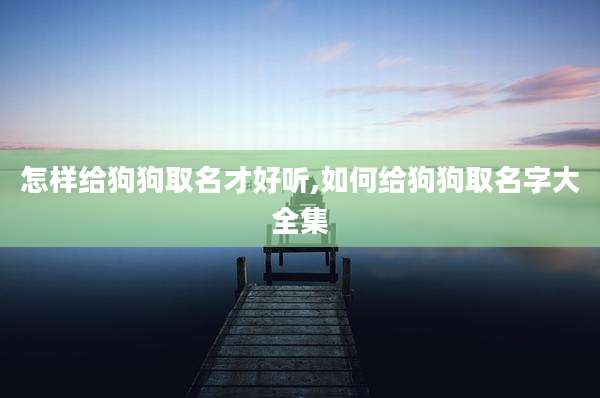 怎样给狗狗取名才好听,如何给狗狗取名字大全集