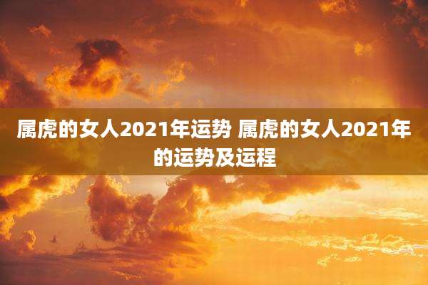 属虎的女人2021年运势 属虎的女人2021年的运势及运程