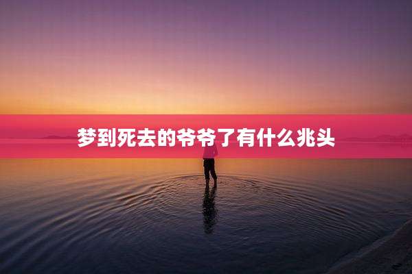 梦到死去的爷爷了有什么兆头