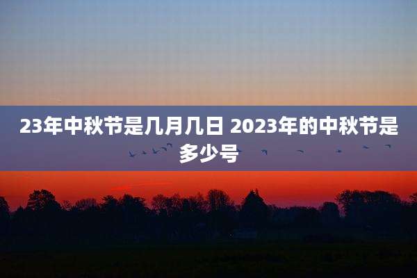23年中秋节是几月几日 2023年的中秋节是多少号