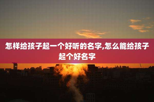 怎样给孩子起一个好听的名字,怎么能给孩子起个好名字