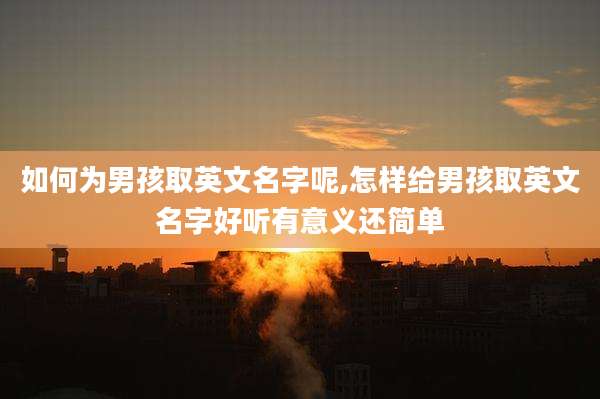 如何为男孩取英文名字呢,怎样给男孩取英文名字好听有意义还简单