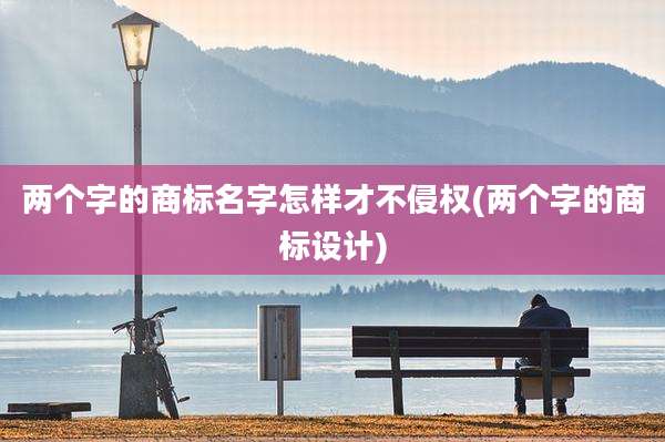 两个字的商标名字怎样才不侵权(两个字的商标设计)