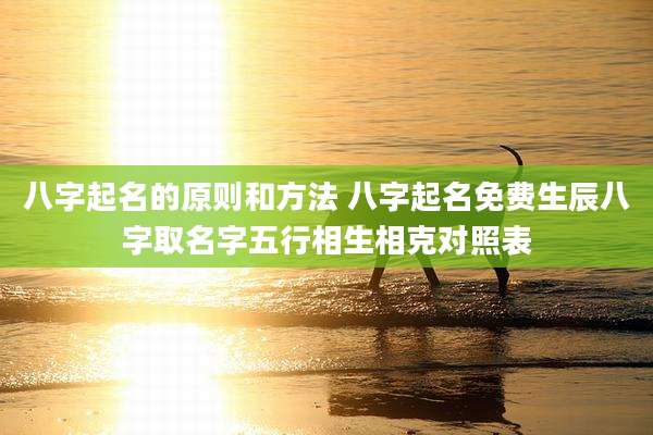 八字起名的原则和方法 八字起名免费生辰八字取名字五行相生相克对照表