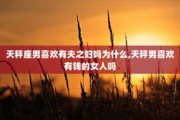 天秤座男喜欢有夫之妇吗为什么,天秤男喜欢有钱的女人吗