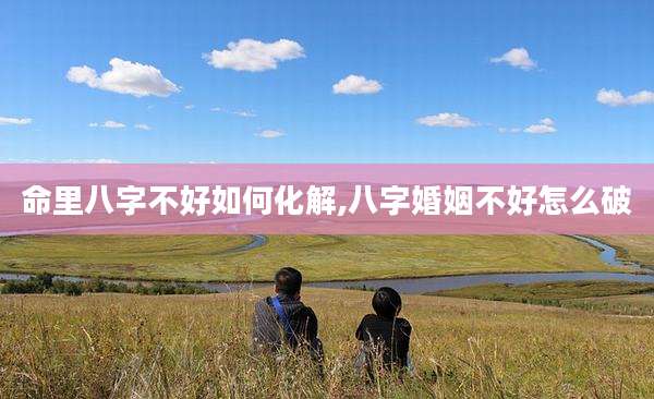 命里八字不好如何化解,八字婚姻不好怎么破