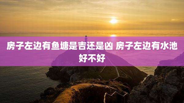 房子左边有鱼塘是吉还是凶 房子左边有水池好不好