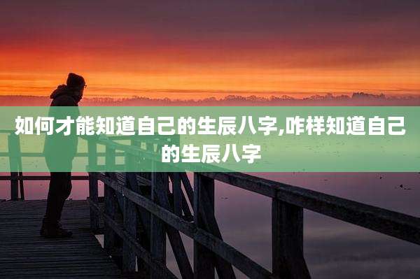 如何才能知道自己的生辰八字,咋样知道自己的生辰八字