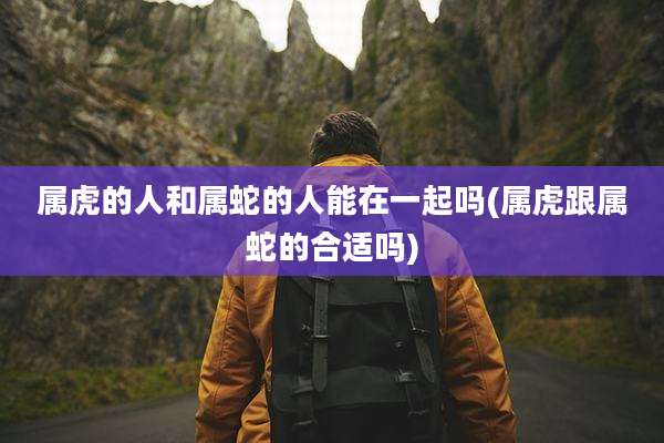 属虎的人和属蛇的人能在一起吗(属虎跟属蛇的合适吗)