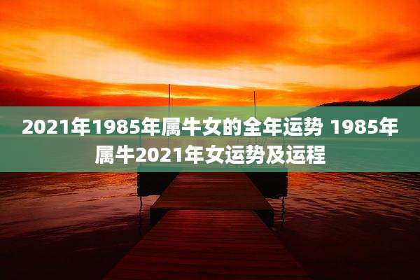 2021年1985年属牛女的全年运势 1985年属牛2021年女运势及运程