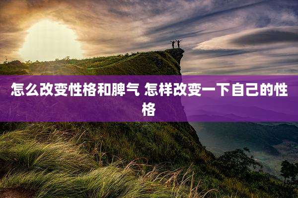 怎么改变性格和脾气 怎样改变一下自己的性格