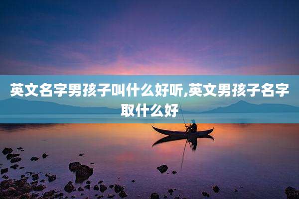 英文名字男孩子叫什么好听,英文男孩子名字取什么好