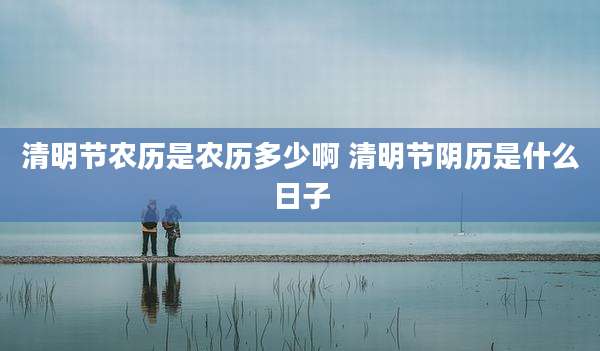 清明节农历是农历多少啊 清明节阴历是什么日子
