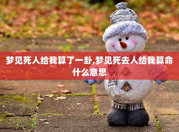 梦见死人给我算了一卦,梦见死去人给我算命什么意思