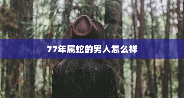 77年属蛇的男人怎么样