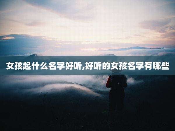 女孩起什么名字好听,好听的女孩名字有哪些