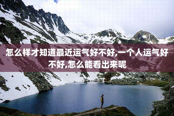 怎么样才知道最近运气好不好,一个人运气好不好,怎么能看出来呢
