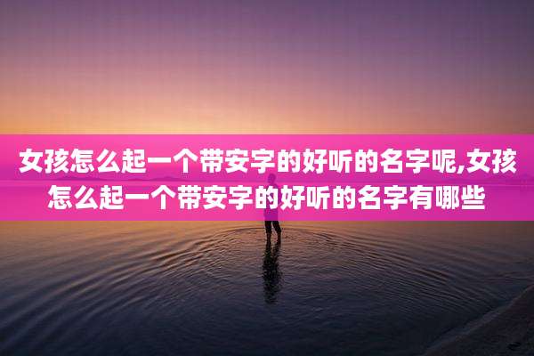女孩怎么起一个带安字的好听的名字呢,女孩怎么起一个带安字的好听的名字有哪些