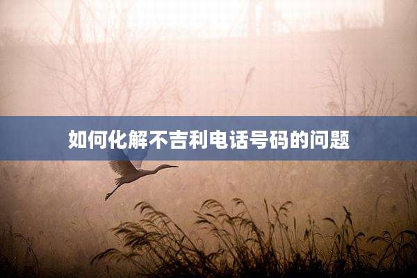 如何化解不吉利电话号码的问题