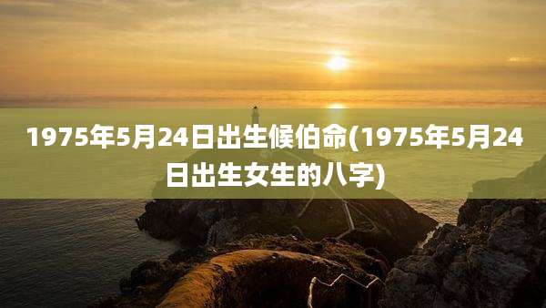 1975年5月24日出生候伯命(1975年5月24日出生女生的八字)