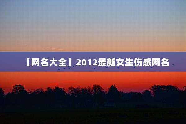 【网名大全】2012最新女生伤感网名