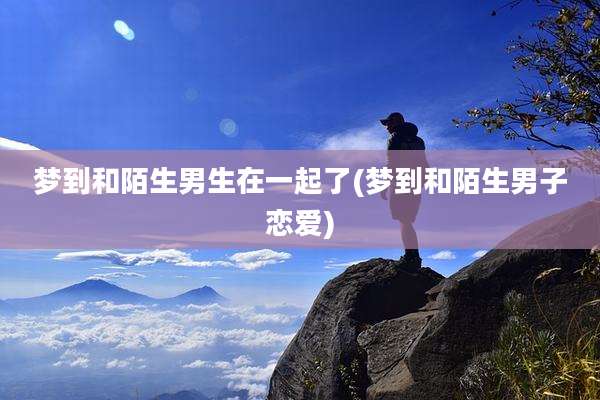 梦到和陌生男生在一起了(梦到和陌生男子恋爱)