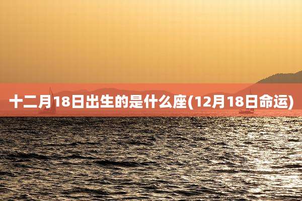 十二月18日出生的是什么座(12月18日命运)