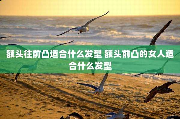 额头往前凸适合什么发型 额头前凸的女人适合什么发型