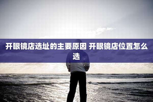开眼镜店选址的主要原因 开眼镜店位置怎么选