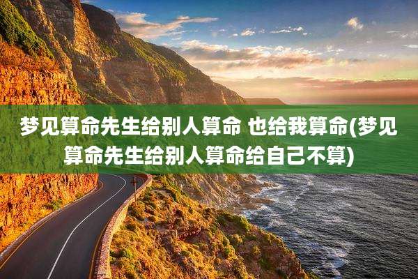 梦见算命先生给别人算命 也给我算命(梦见算命先生给别人算命给自己不算)