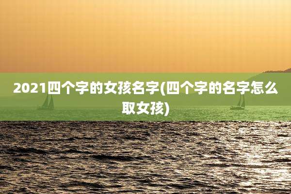 2021四个字的女孩名字(四个字的名字怎么取女孩)