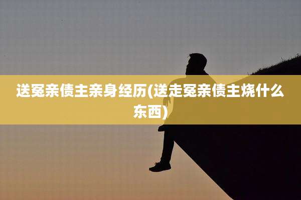 送冤亲债主亲身经历(送走冤亲债主烧什么东西)