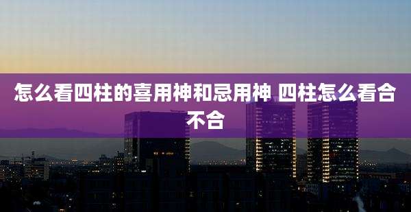 怎么看四柱的喜用神和忌用神 四柱怎么看合不合