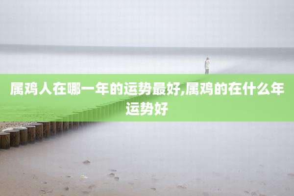 属鸡人在哪一年的运势最好,属鸡的在什么年运势好