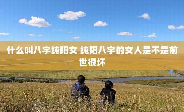 什么叫八字纯阳女 纯阳八字的女人是不是前世很坏