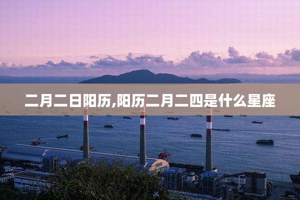 二月二日阳历,阳历二月二四是什么星座
