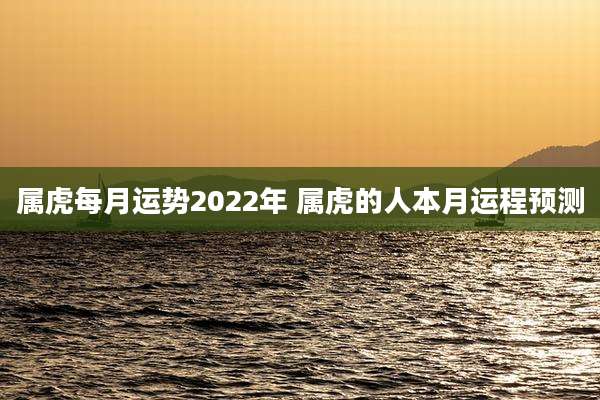 属虎每月运势2022年 属虎的人本月运程预测
