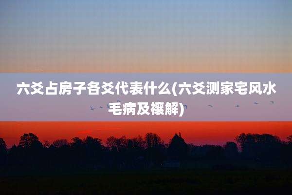 六爻占房子各爻代表什么(六爻测家宅风水毛病及禳解)