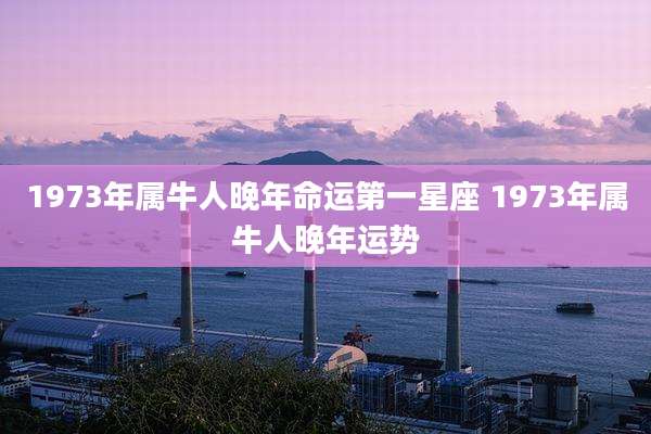 1973年属牛人晚年命运第一星座 1973年属牛人晚年运势
