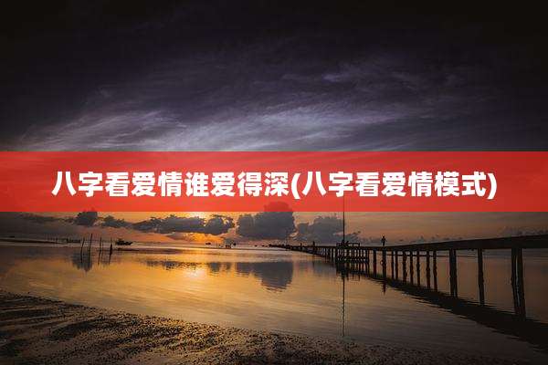 八字看爱情谁爱得深(八字看爱情模式)